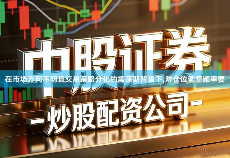 在市场方向不明且交易策略分化的震荡期背景下,对仓位调整频率要