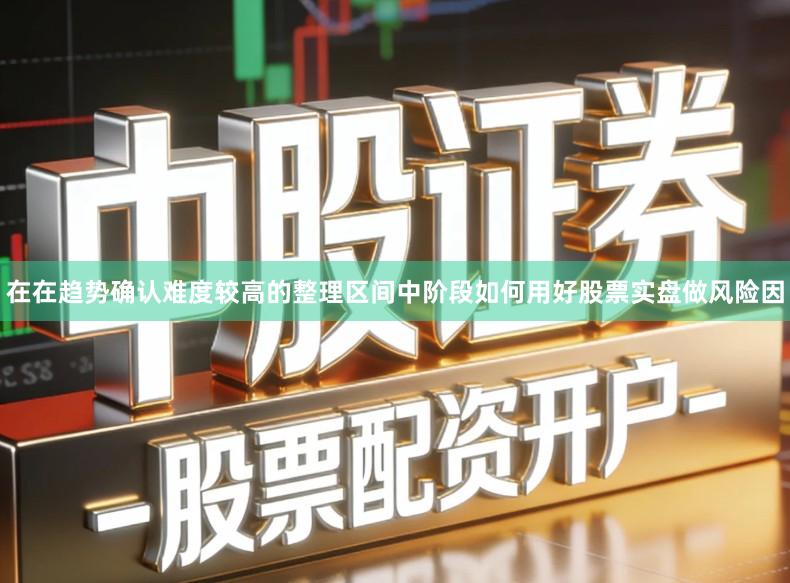 在在趋势确认难度较高的整理区间中阶段如何用好股票实盘做风险因