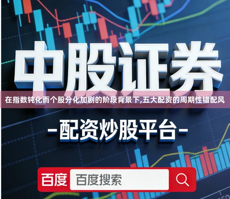 在指数钝化而个股分化加剧的阶段背景下,五大配资的周期性错配风