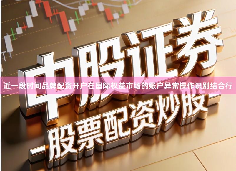 近一段时间品牌配资开户在国际权益市场的账户异常操作识别结合行