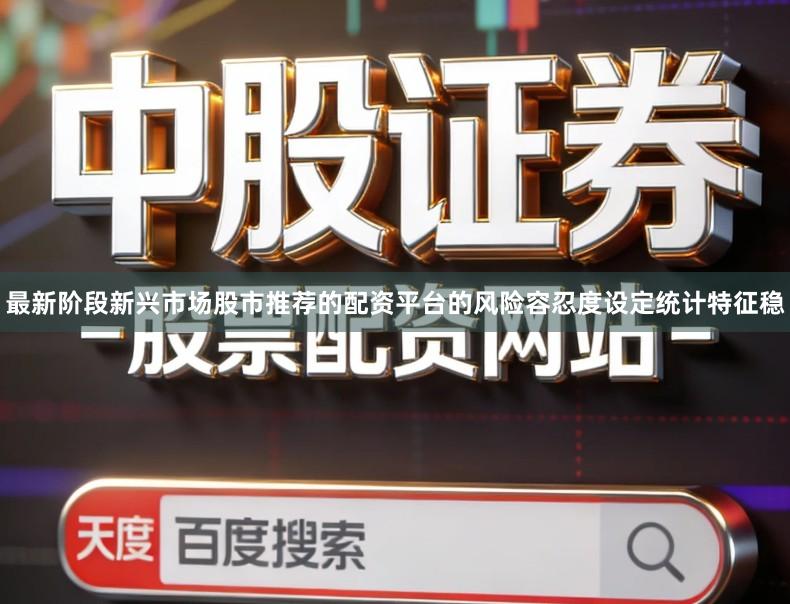 最新阶段新兴市场股市推荐的配资平台的风险容忍度设定统计特征稳