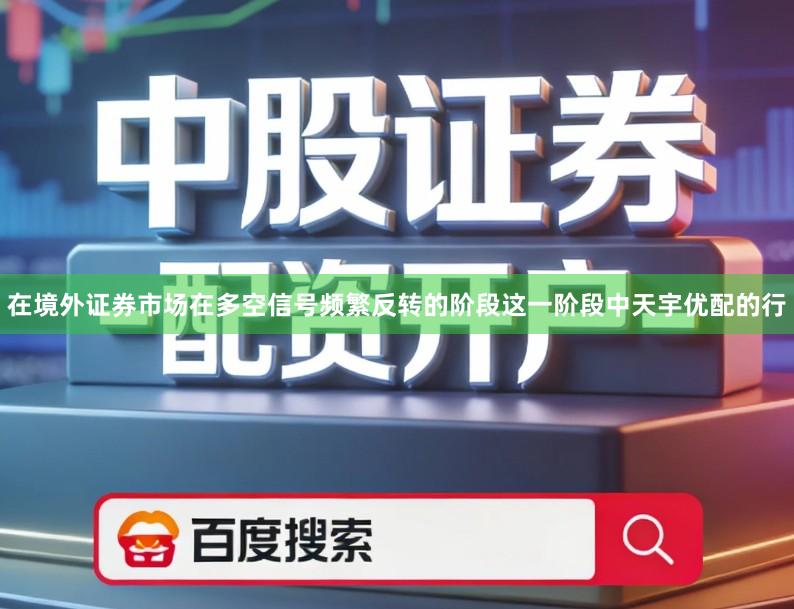 在境外证券市场在多空信号频繁反转的阶段这一阶段中天宇优配的行