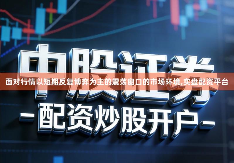 面对行情以短期反复博弈为主的震荡窗口的市场环境,实盘配资平台