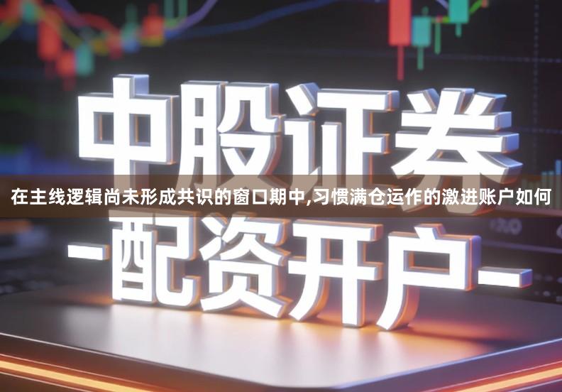 在主线逻辑尚未形成共识的窗口期中,习惯满仓运作的激进账户如何
