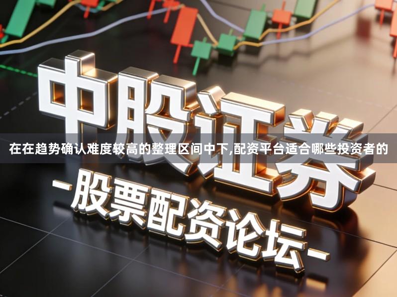 在在趋势确认难度较高的整理区间中下,配资平台适合哪些投资者的