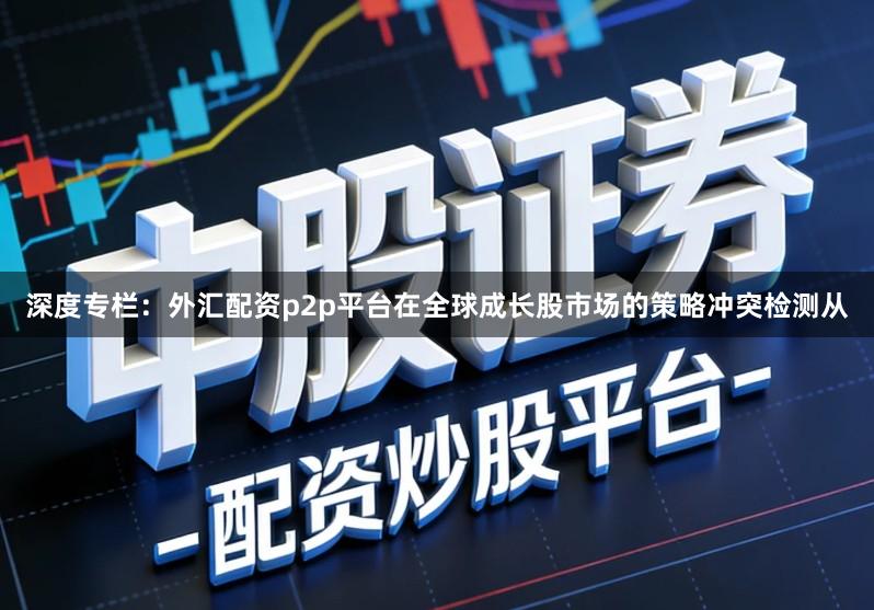 深度专栏：外汇配资p2p平台在全球成长股市场的策略冲突检测从