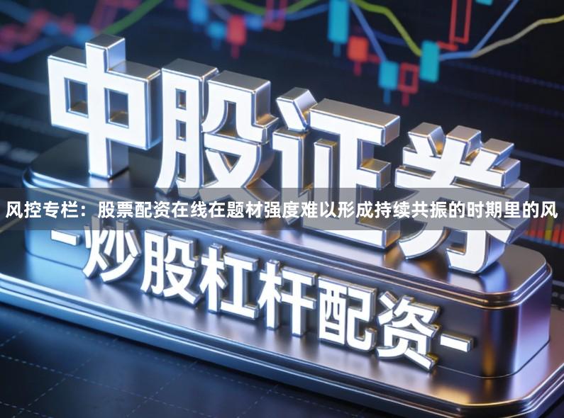 风控专栏：股票配资在线在题材强度难以形成持续共振的时期里的风