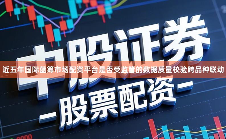 近五年国际蓝筹市场配资平台是否受监管的数据质量校验跨品种联动