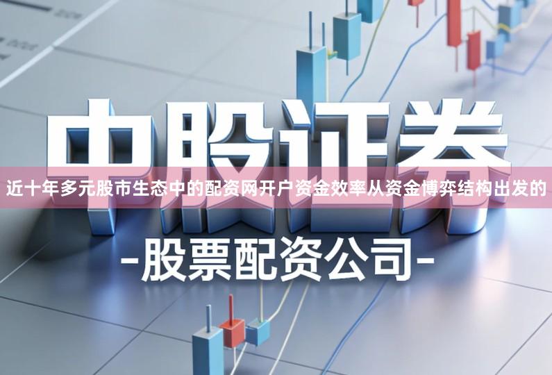 近十年多元股市生态中的配资网开户资金效率从资金博弈结构出发的