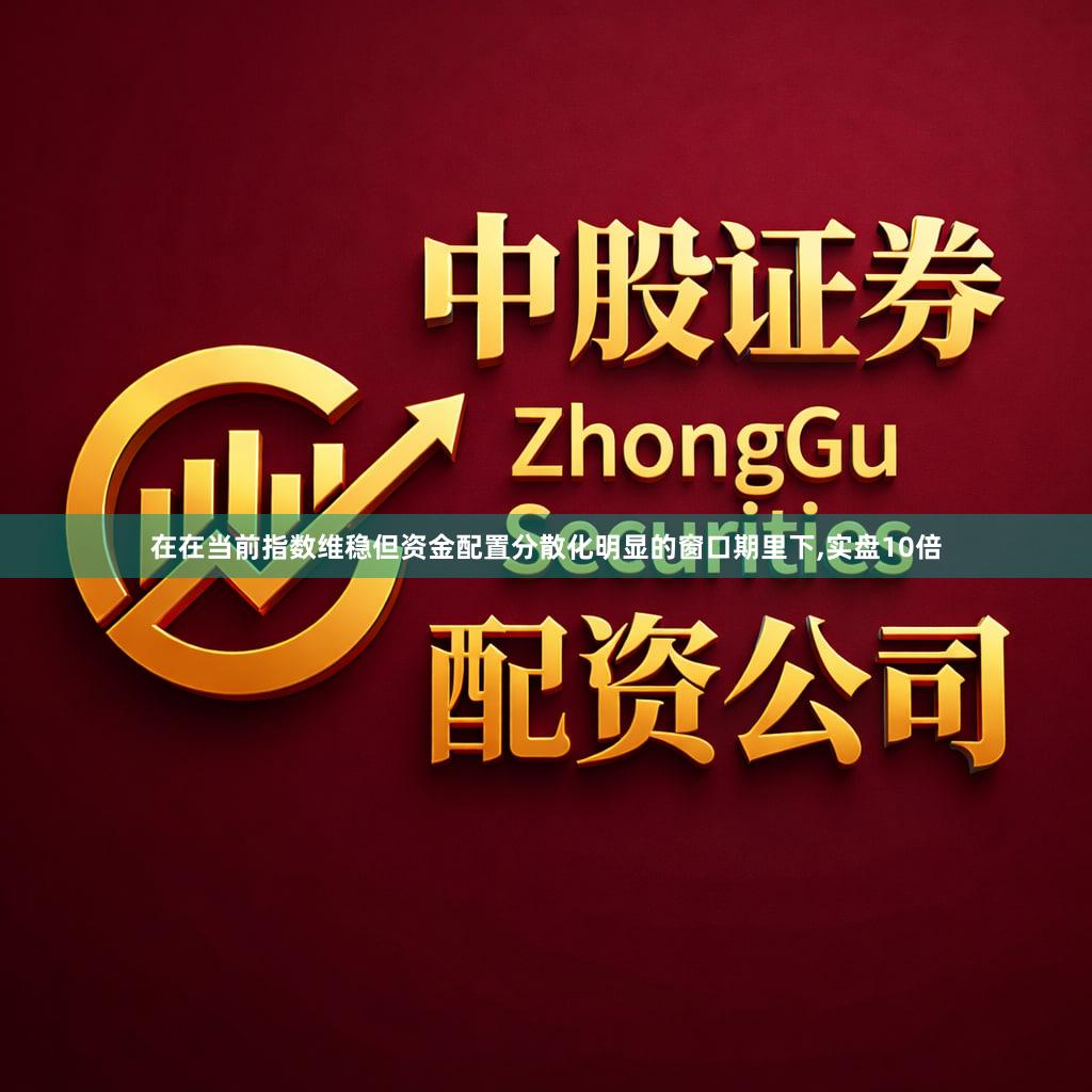 在在当前指数维稳但资金配置分散化明显的窗口期里下,实盘10倍