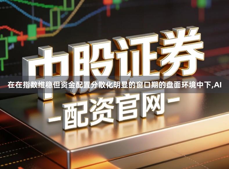 在在指数维稳但资金配置分散化明显的窗口期的盘面环境中下,AI