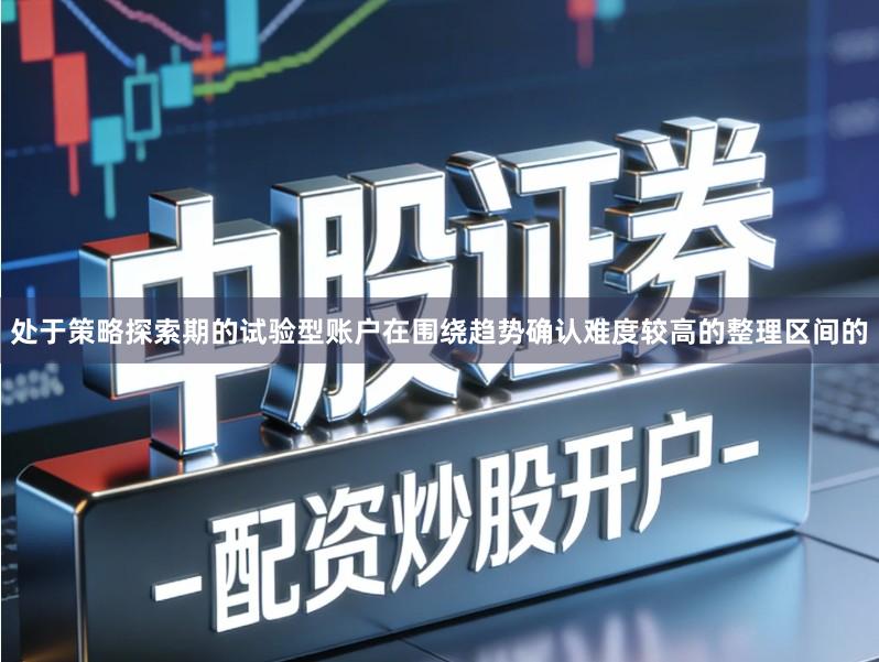 处于策略探索期的试验型账户在围绕趋势确认难度较高的整理区间的