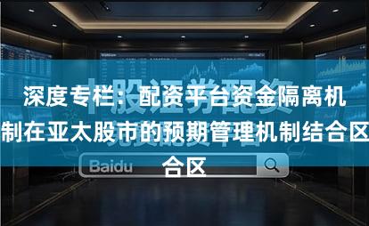 深度专栏：配资平台资金隔离机制在亚太股市的预期管理机制结合区