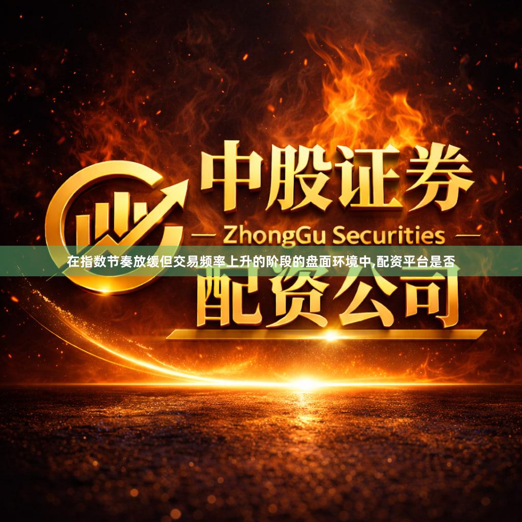 在指数节奏放缓但交易频率上升的阶段的盘面环境中,配资平台是否