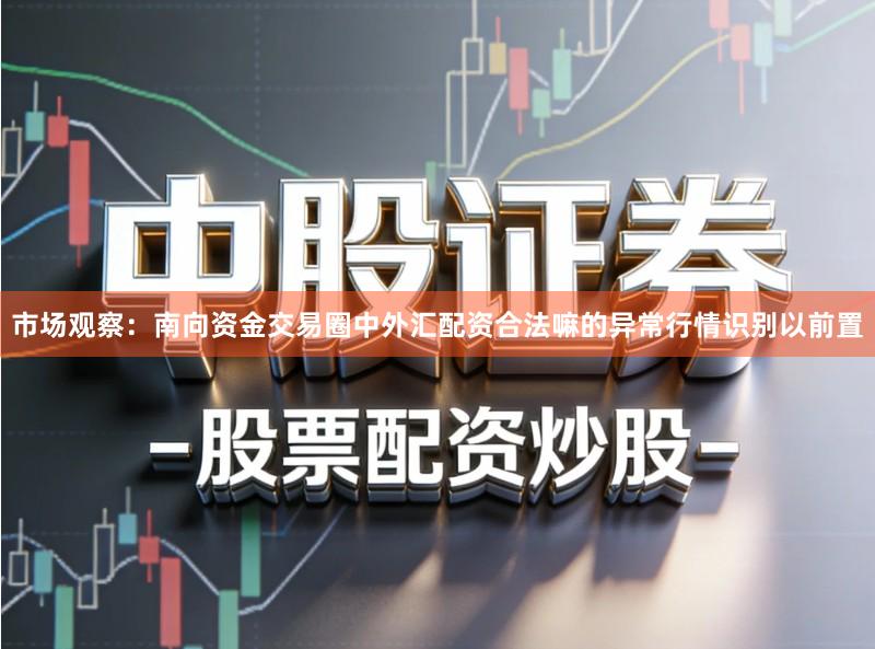 市场观察：南向资金交易圈中外汇配资合法嘛的异常行情识别以前置
