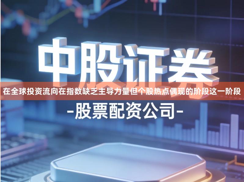在全球投资流向在指数缺乏主导力量但个股热点偶现的阶段这一阶段