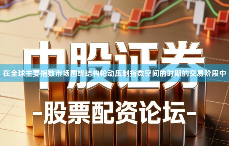 在全球主要指数市场围绕结构轮动压制指数空间的时期的交易阶段中