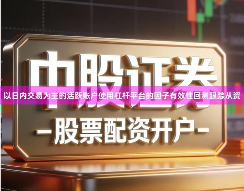 以日内交易为主的活跃账户使用杠杆平台的因子有效性回测跟踪从资