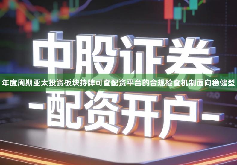 年度周期亚太投资板块持牌可查配资平台的合规检查机制面向稳健型