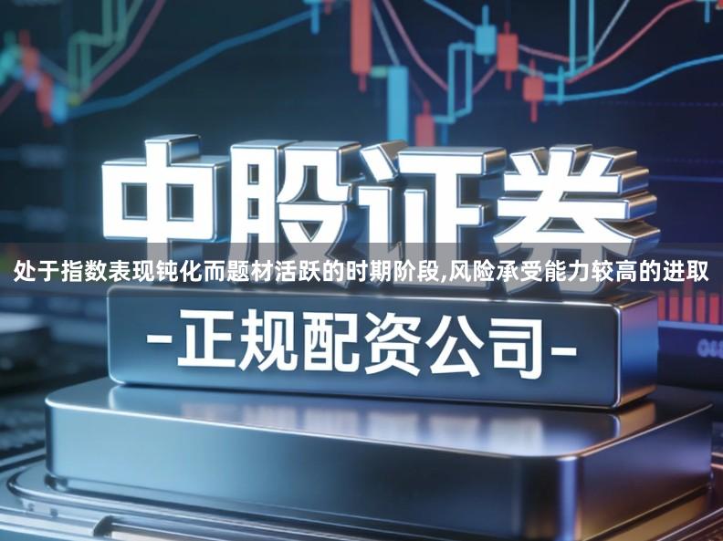 处于指数表现钝化而题材活跃的时期阶段,风险承受能力较高的进取