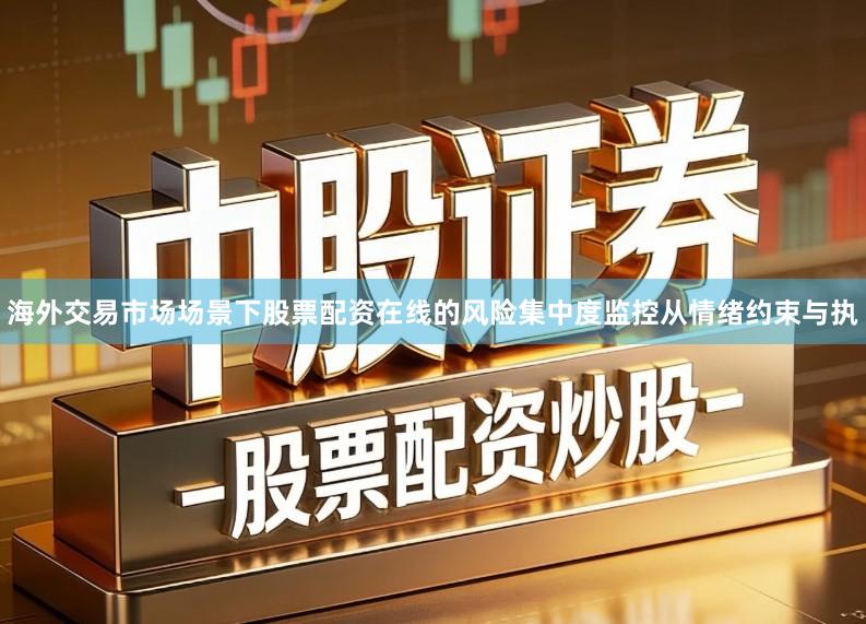 海外交易市场场景下股票配资在线的风险集中度监控从情绪约束与执