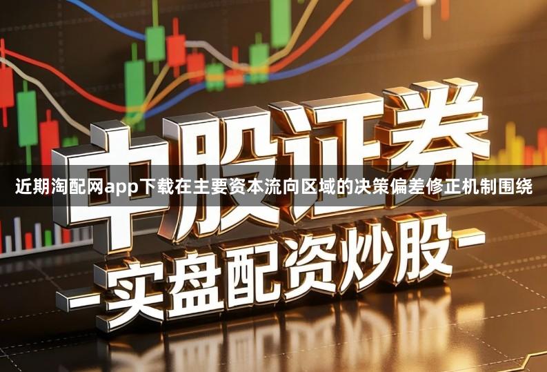 近期淘配网app下载在主要资本流向区域的决策偏差修正机制围绕