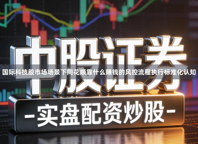 国际科技股市场场景下同花顺靠什么赚钱的风控流程执行标准化认知