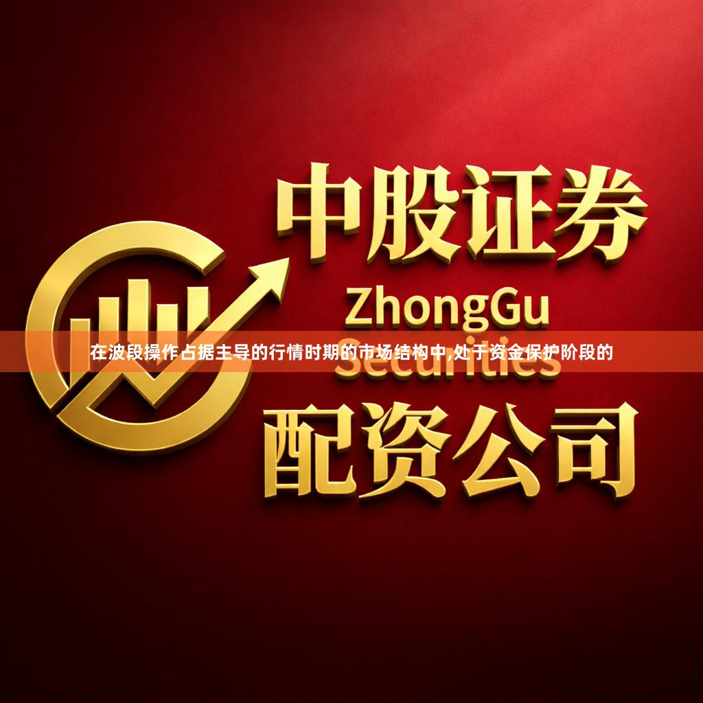 在波段操作占据主导的行情时期的市场结构中,处于资金保护阶段的